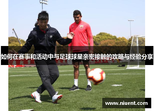 如何在赛事和活动中与足球球星亲密接触的攻略与经验分享