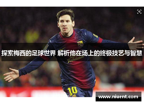 探索梅西的足球世界 解析他在场上的终极技艺与智慧