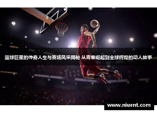 篮球巨星的传奇人生与赛场风采揭秘 从青春崛起到全球辉煌的动人故事