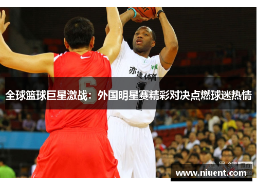 全球篮球巨星激战：外国明星赛精彩对决点燃球迷热情