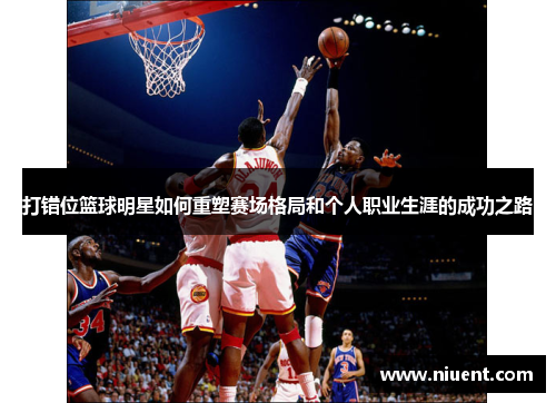 打错位篮球明星如何重塑赛场格局和个人职业生涯的成功之路