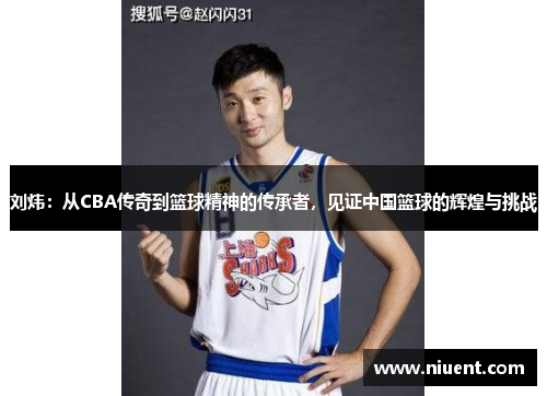 刘炜：从CBA传奇到篮球精神的传承者，见证中国篮球的辉煌与挑战