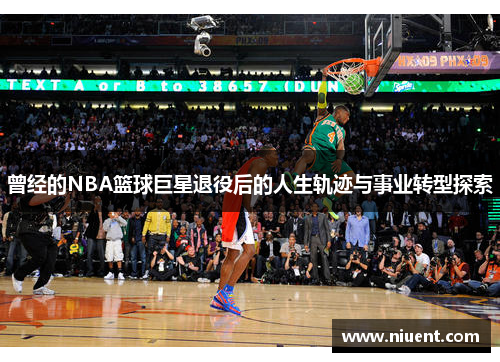 曾经的NBA篮球巨星退役后的人生轨迹与事业转型探索