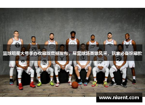 篮球明星大号手办收藏版震撼发布，尽显球场英雄风采，玩家必备珍藏款