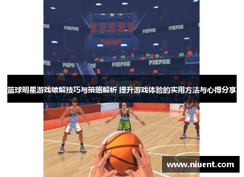 篮球明星游戏破解技巧与策略解析 提升游戏体验的实用方法与心得分享