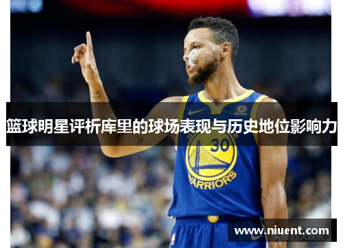 篮球明星评析库里的球场表现与历史地位影响力