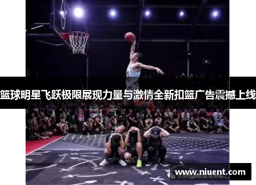 篮球明星飞跃极限展现力量与激情全新扣篮广告震撼上线