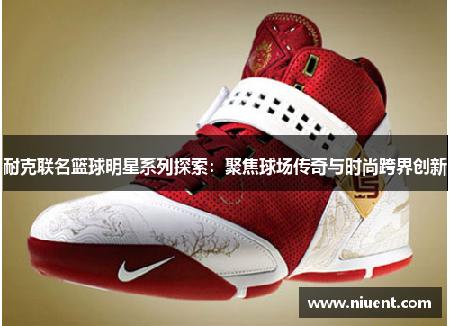 耐克联名篮球明星系列探索：聚焦球场传奇与时尚跨界创新