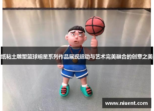 纸粘土雕塑篮球明星系列作品展现运动与艺术完美融合的创意之美